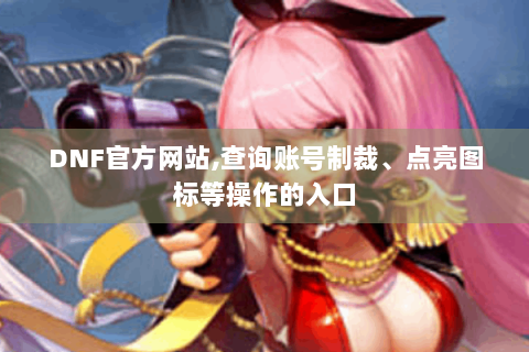 DNF官方网站,查询账号制裁、点亮图标等操作的入口