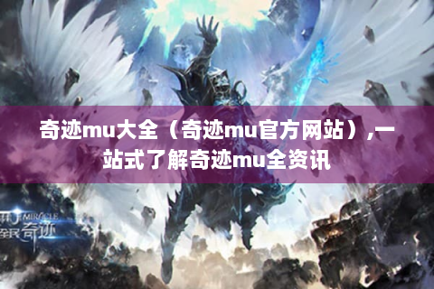 奇迹mu大全（奇迹mu官方网站）,一站式了解奇迹mu全资讯