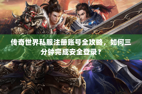 传奇世界私服注册账号全攻略，如何三分钟完成安全登录？