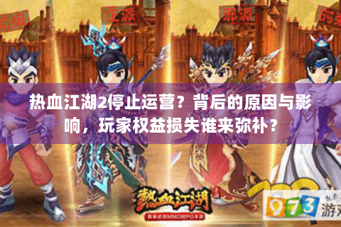 热血江湖2停止运营？背后的原因与影响，玩家权益损失谁来弥补？