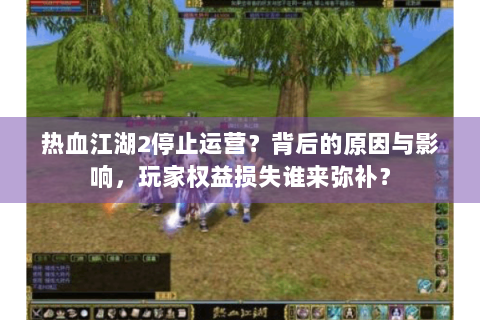 热血江湖2停止运营？背后的原因与影响，玩家权益损失谁来弥补？