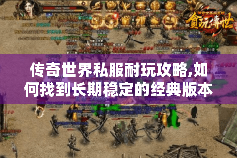 传奇世界私服耐玩攻略,如何找到长期稳定的经典版本?