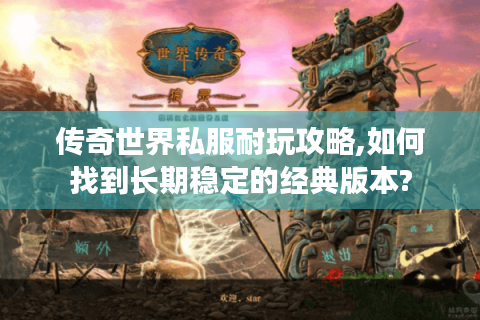 传奇世界私服耐玩攻略,如何找到长期稳定的经典版本?