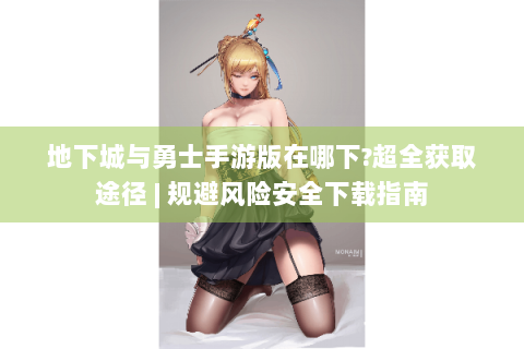 地下城与勇士手游版在哪下?超全获取途径 | 规避风险安全下载指南