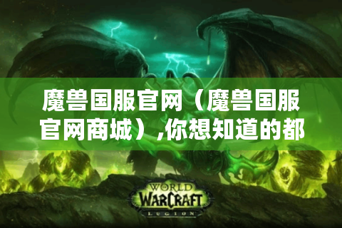 魔兽国服官网（魔兽国服官网商城）,你想知道的都在这里！
