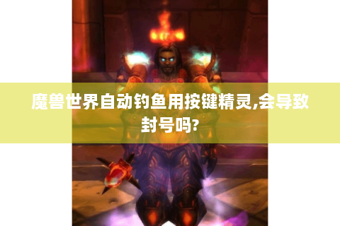 魔兽世界自动钓鱼用按键精灵,会导致封号吗?