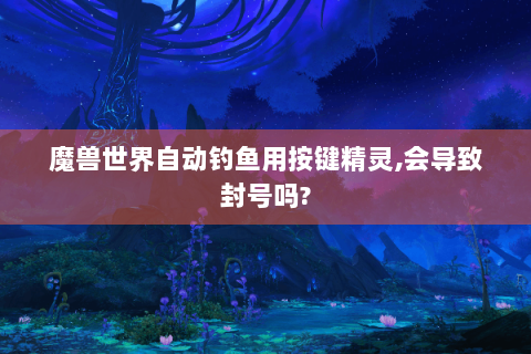 魔兽世界自动钓鱼用按键精灵,会导致封号吗?
