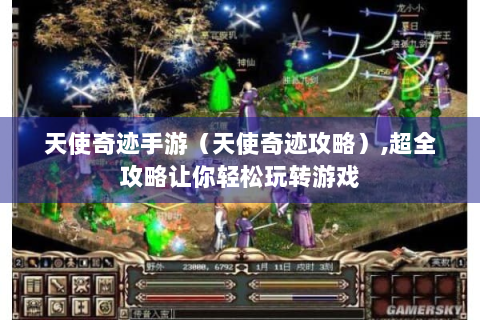 天使奇迹手游（天使奇迹攻略）,超全攻略让你轻松玩转游戏