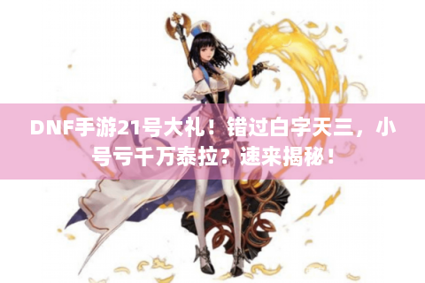 DNF手游21号大礼！错过白字天三，小号亏千万泰拉？速来揭秘！