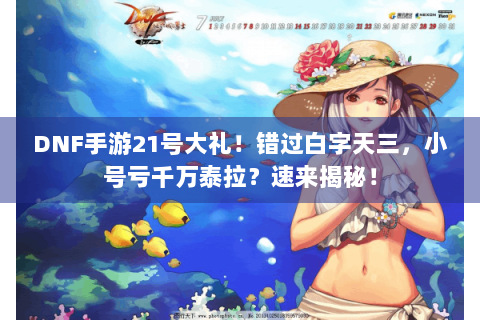 DNF手游21号大礼！错过白字天三，小号亏千万泰拉？速来揭秘！