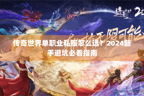 传奇世界单职业私服怎么选？2024新手避坑必看指南