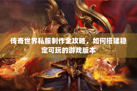 传奇世界私服制作全攻略，如何搭建稳定可玩的游戏版本