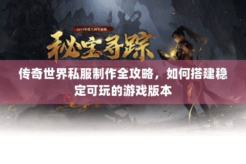 传奇世界私服制作全攻略，如何搭建稳定可玩的游戏版本
