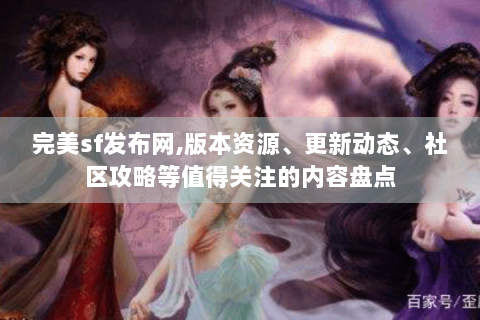 完美sf发布网,版本资源、更新动态、社区攻略等值得关注的内容盘点