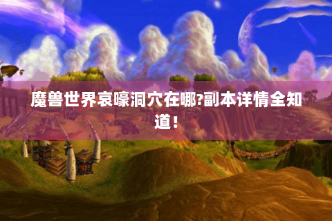 魔兽世界哀嚎洞穴在哪?副本详情全知道！