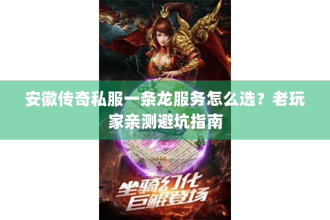 安徽传奇私服一条龙服务怎么选？老玩家亲测避坑指南