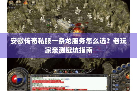 安徽传奇私服一条龙服务怎么选？老玩家亲测避坑指南
