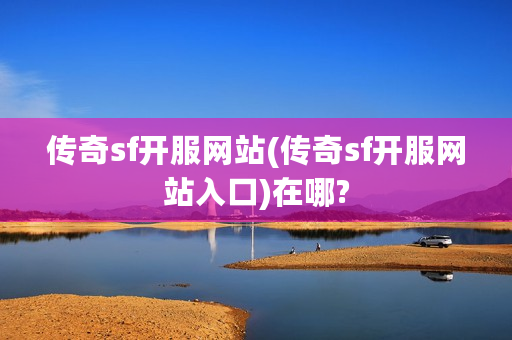 传奇sf开服网站(传奇sf开服网站入口)在哪?