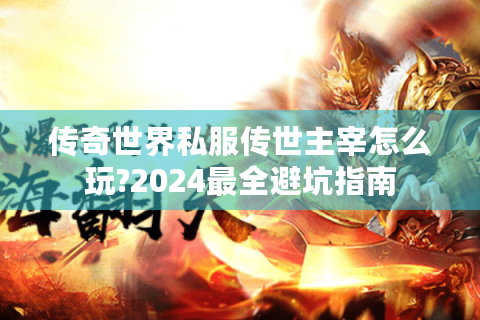 传奇世界私服传世主宰怎么玩?2024最全避坑指南