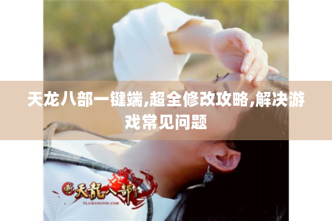 天龙八部一键端,超全修改攻略,解决游戏常见问题