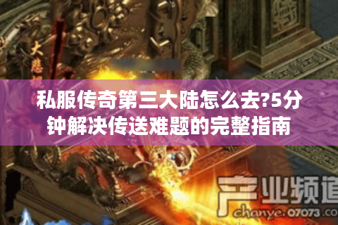 私服传奇第三大陆怎么去?5分钟解决传送难题的完整指南