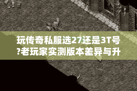玩传奇私服选27还是3T号?老玩家实测版本差异与升级攻略