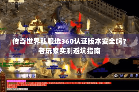 传奇世界私服选360认证版本安全吗？老玩家实测避坑指南