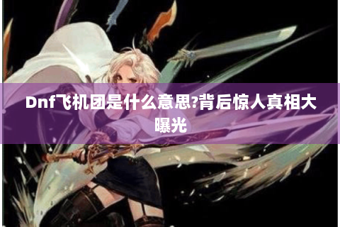 Dnf飞机团是什么意思?背后惊人真相大曝光
