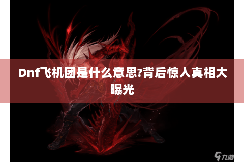 Dnf飞机团是什么意思?背后惊人真相大曝光