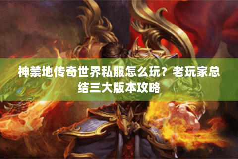 神禁地传奇世界私服怎么玩？老玩家总结三大版本攻略