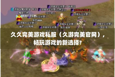 久久完美游戏私服（久游完美官网）,畅玩游戏的新选择?