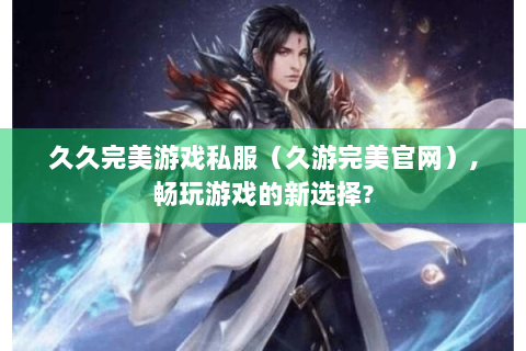 久久完美游戏私服（久游完美官网）,畅玩游戏的新选择?