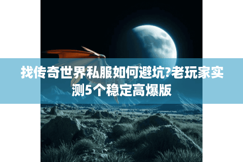 找传奇世界私服如何避坑?老玩家实测5个稳定高爆版