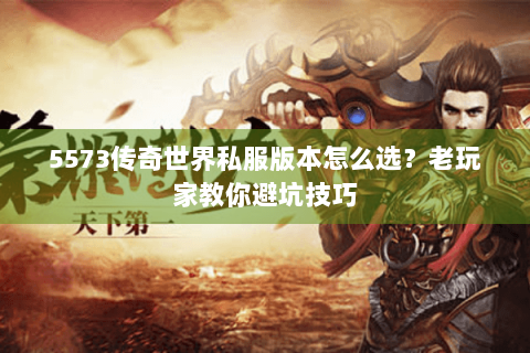 5573传奇世界私服版本怎么选？老玩家教你避坑技巧