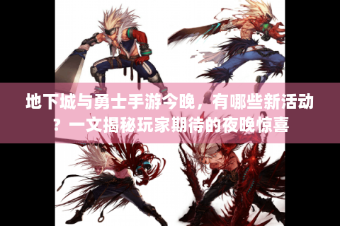 地下城与勇士手游今晚，有哪些新活动？一文揭秘玩家期待的夜晚惊喜