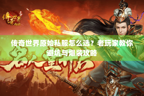 传奇世界原始私服怎么选？老玩家教你避坑与爆装攻略
