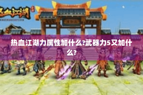 热血江湖力属性加什么?武器力5又加什么?