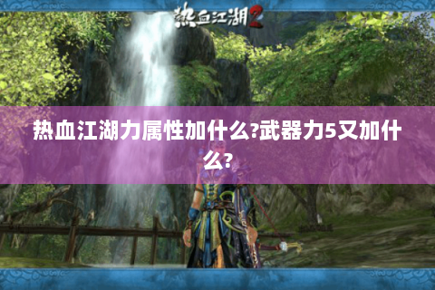 热血江湖力属性加什么?武器力5又加什么?