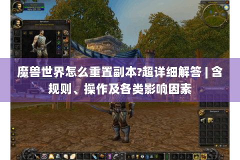 魔兽世界怎么重置副本?超详细解答 | 含规则、操作及各类影响因素