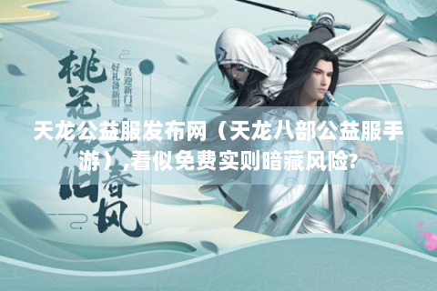 天龙公益服发布网（天龙八部公益服手游）,看似免费实则暗藏风险?