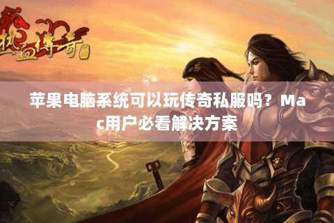 苹果电脑系统可以玩传奇私服吗？Mac用户必看解决方案