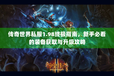 传奇世界私服1.98终极指南，新手必看的装备获取与升级攻略