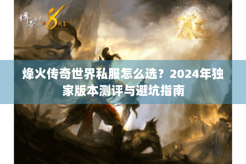 烽火传奇世界私服怎么选？2024年独家版本测评与避坑指南