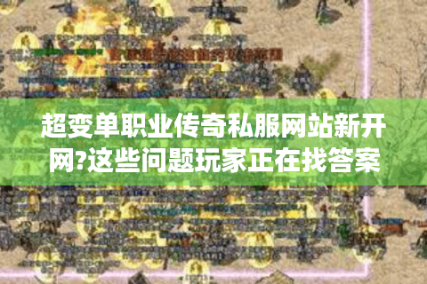 超变单职业传奇私服网站新开网?这些问题玩家正在找答案
