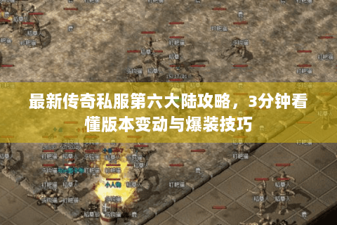 最新传奇私服第六大陆攻略，3分钟看懂版本变动与爆装技巧