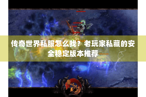 传奇世界私服怎么找？老玩家私藏的安全稳定版本推荐