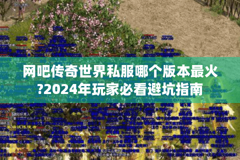 网吧传奇世界私服哪个版本最火?2024年玩家必看避坑指南