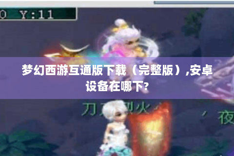 梦幻西游互通版下载（完整版）,安卓设备在哪下?