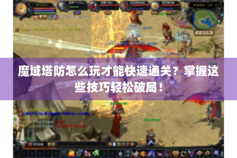 魔域塔防怎么玩才能快速通关？掌握这些技巧轻松破局！