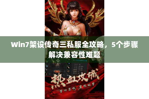 Win7架设传奇三私服全攻略，5个步骤解决兼容性难题